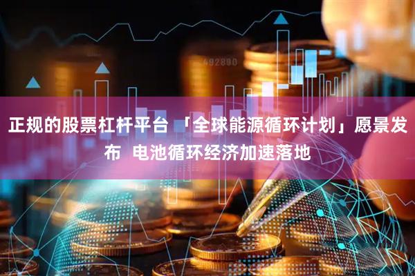 正规的股票杠杆平台 「全球能源循环计划」愿景发布  电池循环经济加速落地