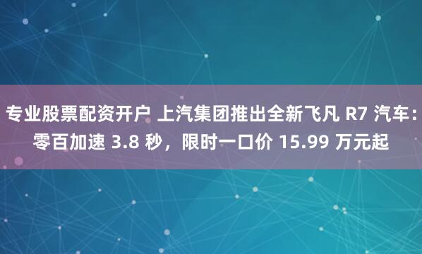 专业股票配资开户 上汽集团推出全新飞凡 R7 汽车：零百加速 3.8 秒，限时一口价 15.99 万元起