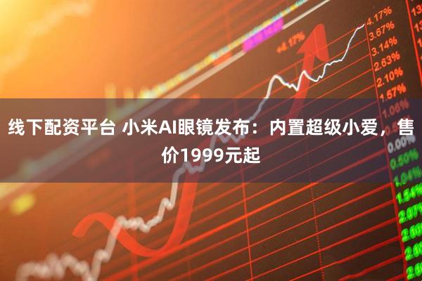 线下配资平台 小米AI眼镜发布：内置超级小爱，售价1999元起