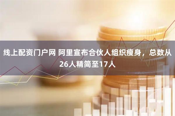 线上配资门户网 阿里宣布合伙人组织瘦身，总数从26人精简至17人