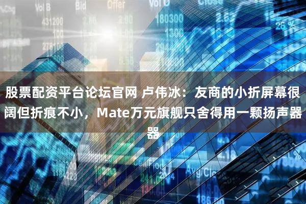 股票配资平台论坛官网 卢伟冰：友商的小折屏幕很阔但折痕不小，Mate万元旗舰只舍得用一颗扬声器