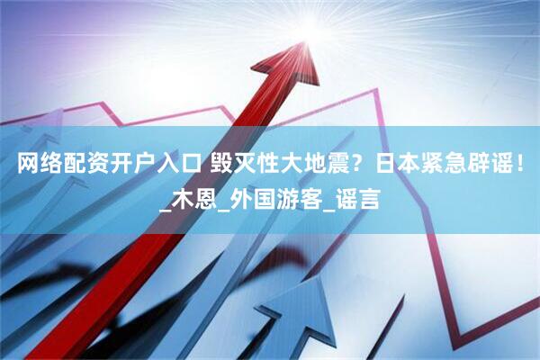 网络配资开户入口 毁灭性大地震？日本紧急辟谣！_木恩_外国游客_谣言