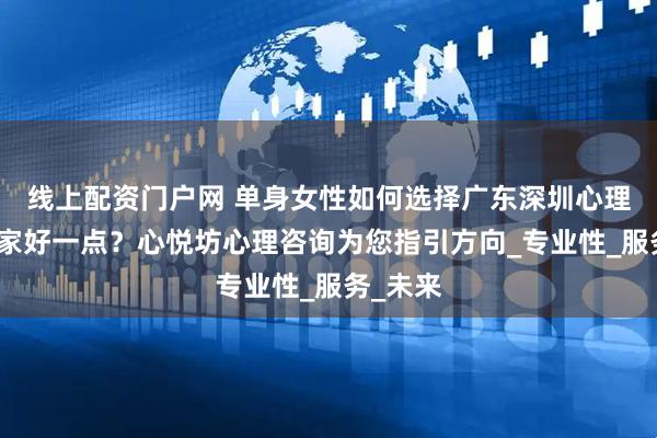 线上配资门户网 单身女性如何选择广东深圳心理咨询哪家好一点？心悦坊心理咨询为您指引方向_专业性_服务_未来