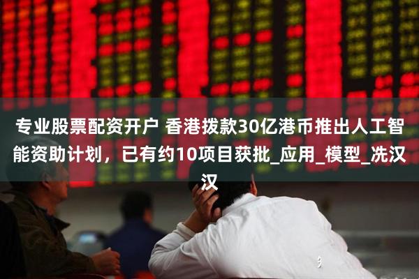专业股票配资开户 香港拨款30亿港币推出人工智能资助计划，已有约10项目获批_应用_模型_冼汉