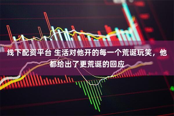线下配资平台 生活对他开的每一个荒诞玩笑，他都给出了更荒诞的回应