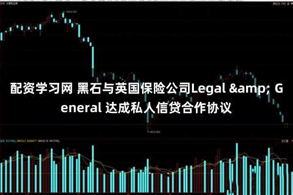 配资学习网 黑石与英国保险公司Legal & General 达成私人信贷合作协议