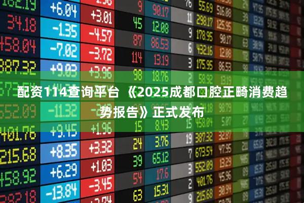 配资114查询平台 《2025成都口腔正畸消费趋势报告》正式发布
