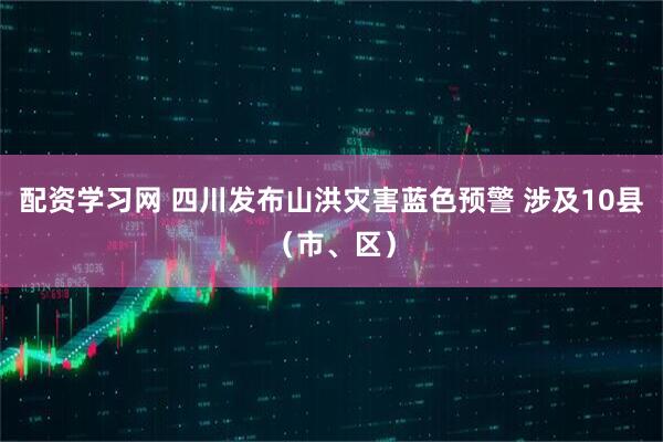 配资学习网 四川发布山洪灾害蓝色预警 涉及10县（市、区）