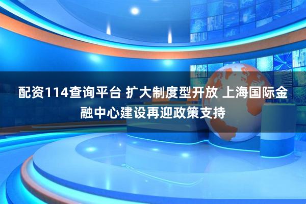 配资114查询平台 扩大制度型开放 上海国际金融中心建设再迎政策支持