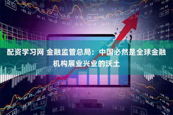 配资学习网 金融监管总局：中国必然是全球金融机构展业兴业的沃土