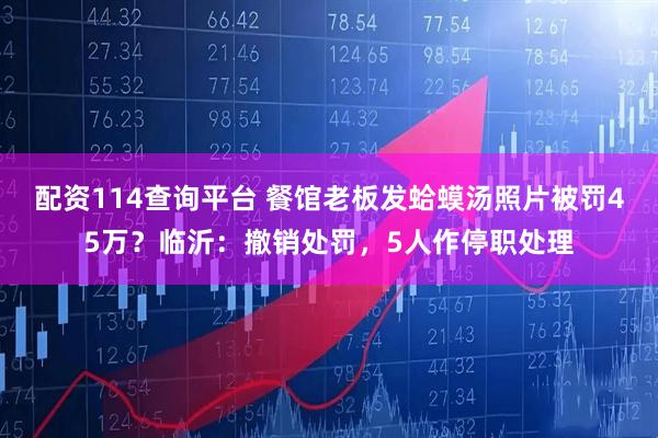 配资114查询平台 餐馆老板发蛤蟆汤照片被罚45万？临沂：撤销处罚，5人作停职处理