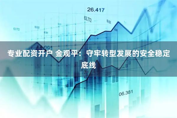 专业配资开户 金观平：守牢转型发展的安全稳定底线