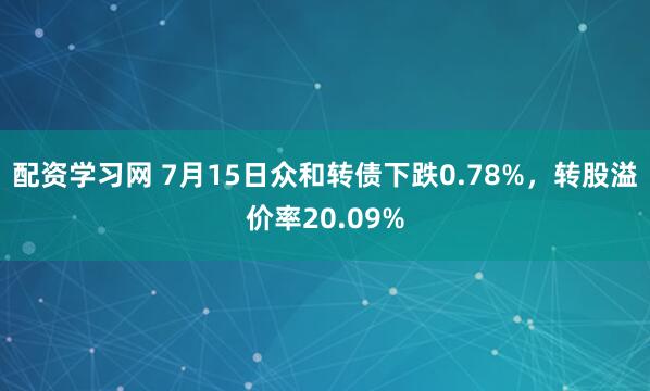 配资学习网 7月15日众和转债下跌0.78%，转股溢价率20.09%