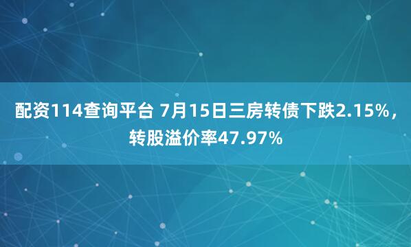 配资114查询平台 7月15日三房转债下跌2.15%，转股溢价率47.97%