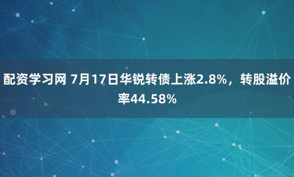 配资学习网 7月17日华锐转债上涨2.8%，转股溢价率44.58%