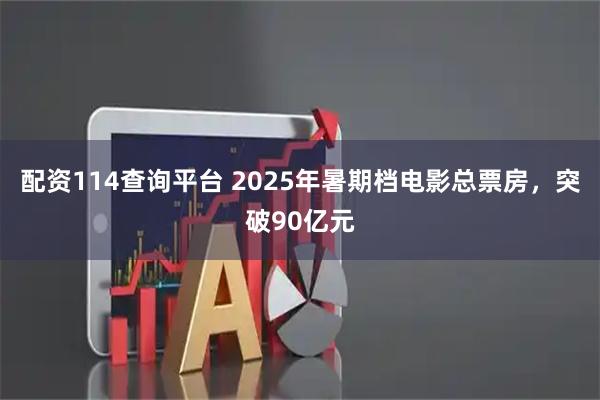 配资114查询平台 2025年暑期档电影总票房，突破90亿元