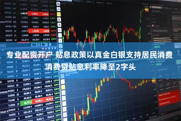 专业配资开户 贴息政策以真金白银支持居民消费 消费贷贴息利率降至2字头