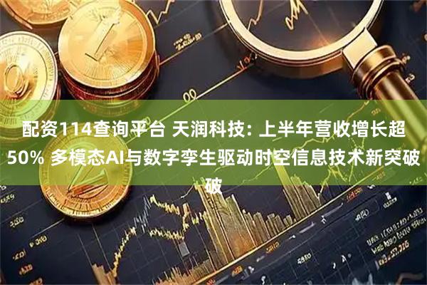 配资114查询平台 天润科技: 上半年营收增长超50% 多模态AI与数字孪生驱动时空信息技术新突破