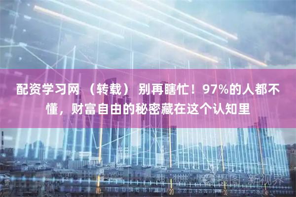 配资学习网 （转载） 别再瞎忙！97%的人都不懂，财富自由的秘密藏在这个认知里