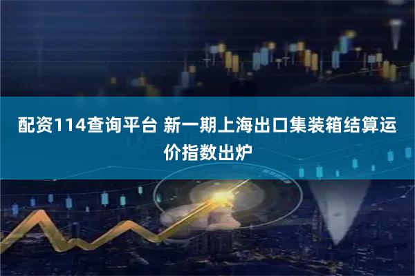 配资114查询平台 新一期上海出口集装箱结算运价指数出炉