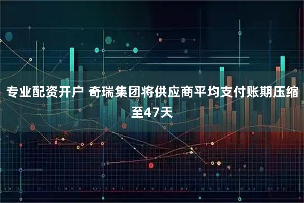 专业配资开户 奇瑞集团将供应商平均支付账期压缩至47天