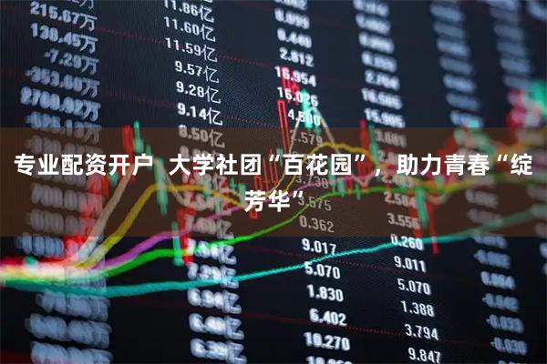 专业配资开户  大学社团“百花园”，助力青春“绽芳华”