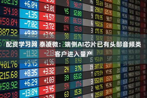 配资学习网 泰凌微：端侧AI芯片已有头部音频类客户进入量产