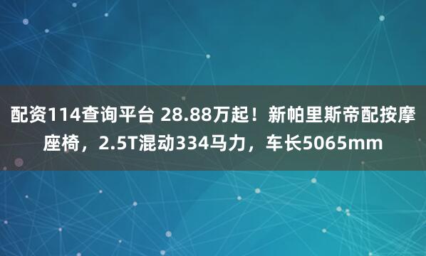 配资114查询平台 28.88万起！新帕里斯帝配按摩座椅，2.5T混动334马力，车长5065mm