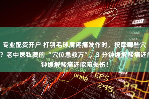 专业配资开户 打羽毛球肩疼痛发作时，按摩哪些穴位能舒缓？老中医私藏的 “穴位急救方”，3 分钟缓解酸痛还能防损伤！