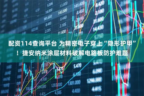配资114查询平台 为精密电子穿上“隐形护甲”！捷安纳米涂层材料破解电路板防护难题