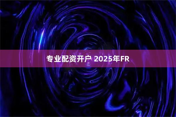 专业配资开户 2025年FR