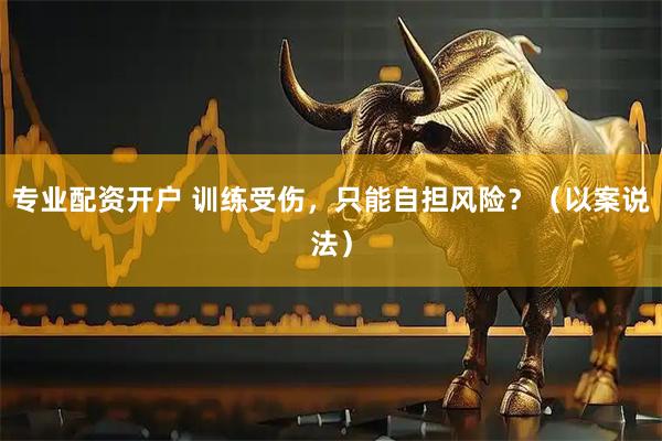 专业配资开户 训练受伤,只能自担风险?(以案说法)