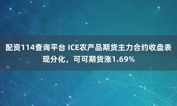 配资114查询平台 ICE农产品期货主力合约收盘表现分化，可可期货涨1.69%
