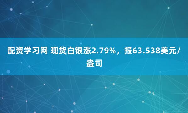 配资学习网 现货白银涨2.79%，报63.538美元/盎司