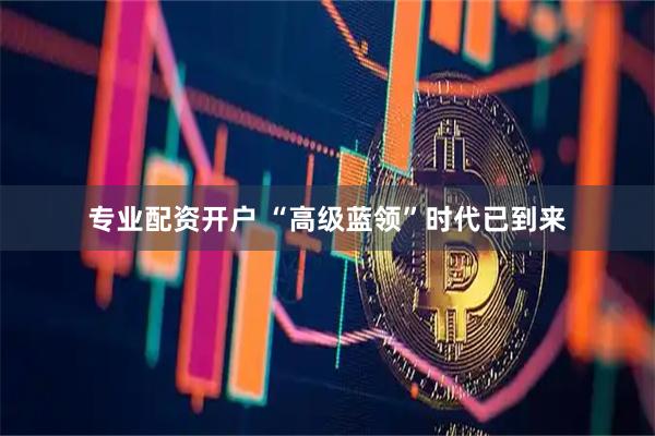 专业配资开户 “高级蓝领”时代已到来