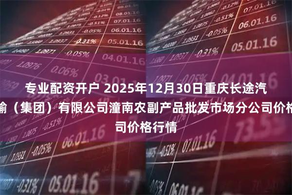专业配资开户 2025年12月30日重庆长途汽车运输（集团）有限公司潼南农副产品批发市场分公司价格行情