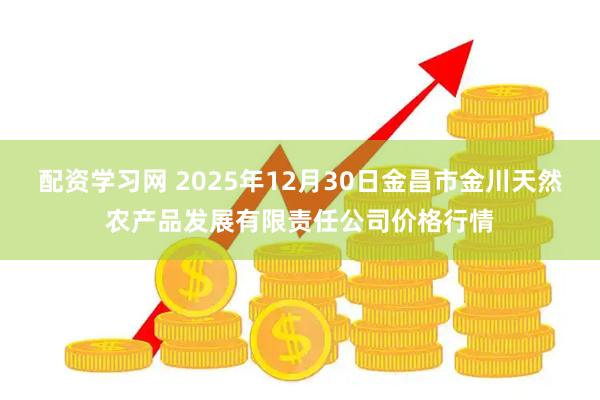 配资学习网 2025年12月30日金昌市金川天然农产品发展有限责任公司价格行情