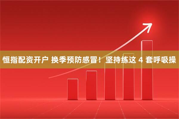 恒指配资开户 换季预防感冒！坚持练这 4 套呼吸操