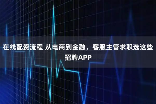 在线配资流程 从电商到金融，客服主管求职选这些招聘APP