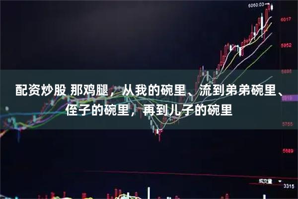 配资炒股 那鸡腿，从我的碗里、流到弟弟碗里、侄子的碗里，再到儿子的碗里