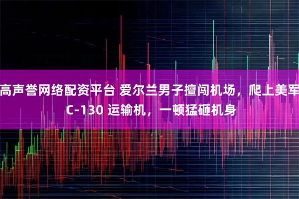 高声誉网络配资平台 爱尔兰男子擅闯机场，爬上美军 C-130 运输机，一顿猛砸机身