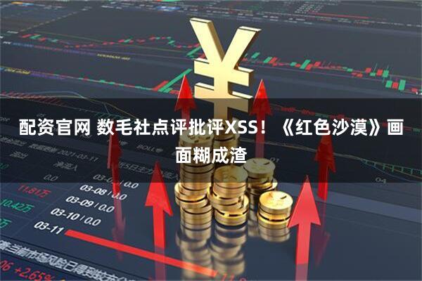 配资官网 数毛社点评批评XSS！《红色沙漠》画面糊成渣