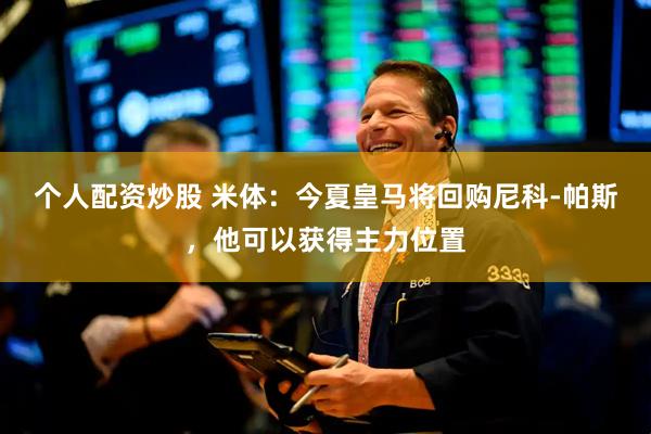 个人配资炒股 米体：今夏皇马将回购尼科-帕斯，他可以获得主力位置