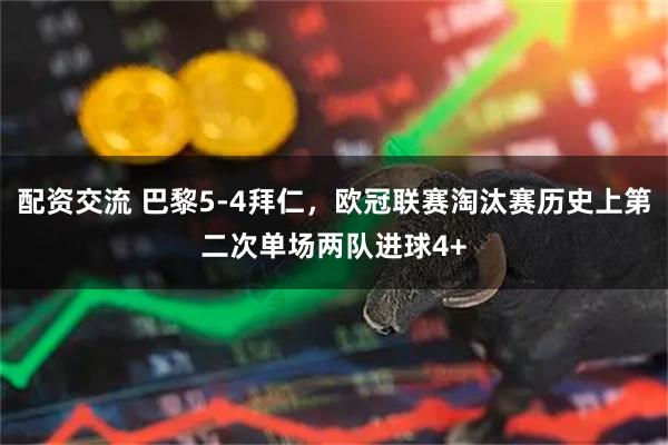配资交流 巴黎5-4拜仁，欧冠联赛淘汰赛历史上第二次单场两队进球4+