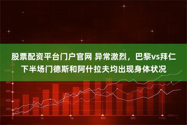 股票配资平台门户官网 异常激烈，巴黎vs拜仁下半场门德斯和阿什拉夫均出现身体状况