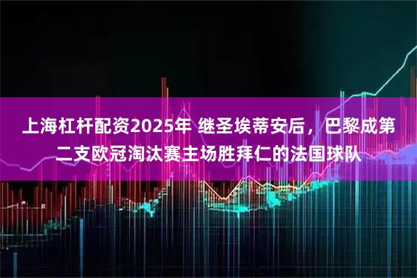 上海杠杆配资2025年 继圣埃蒂安后，巴黎成第二支欧冠淘汰赛主场胜拜仁的法国球队