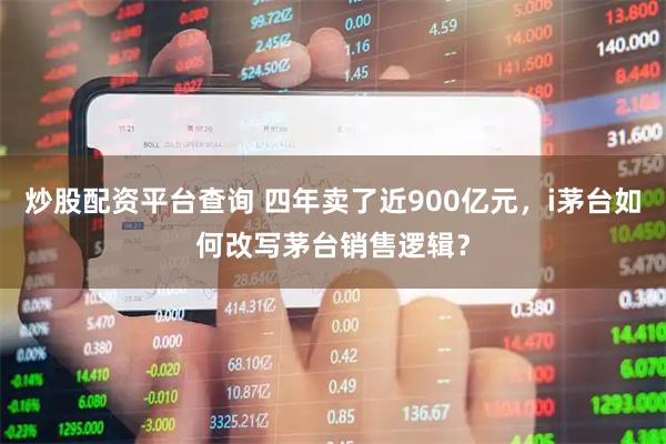 炒股配资平台查询 四年卖了近900亿元，i茅台如何改写茅台销售逻辑？