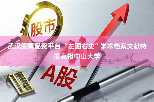 武汉股票配资平台 “左图右史”学术档案文献特展亮相中山大学