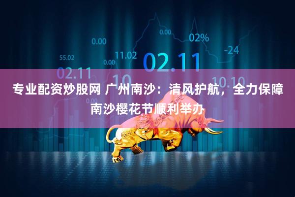 专业配资炒股网 广州南沙：清风护航，全力保障南沙樱花节顺利举办