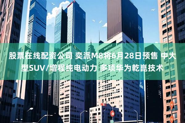 股票在线配资公司 奕派M8将6月28日预售 中大型SUV/增程纯电动力 多项华为乾崑技术